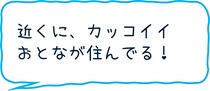 近くにかっこいいおとなが住んでる